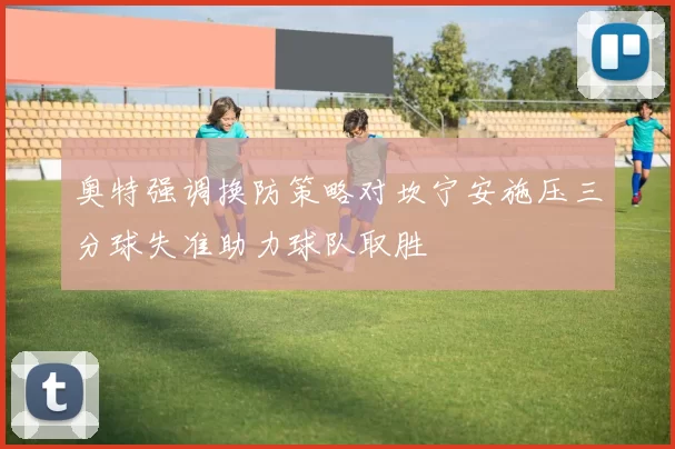奥特强调换防策略对坎宁安施压三分球失准助力球队取胜