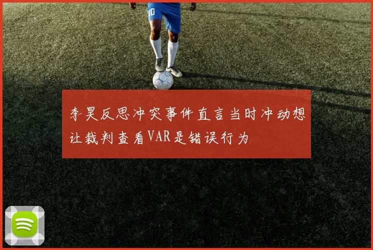 李昊反思冲突事件直言当时冲动想让裁判查看VAR是错误行为