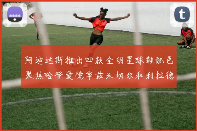 阿迪达斯推出四款全明星球鞋配色聚焦哈登爱德华兹米切尔和利拉德