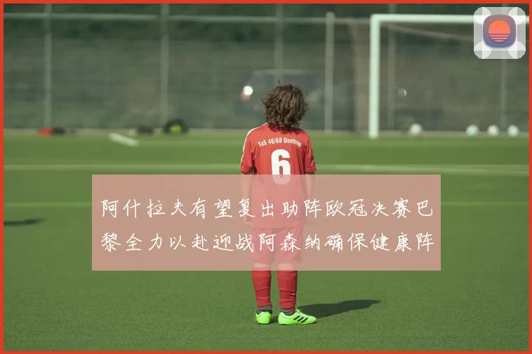 阿什拉夫有望复出助阵欧冠决赛巴黎全力以赴迎战阿森纳确保健康阵容