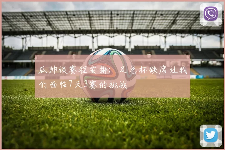 瓜帅谈赛程安排：足总杯缺席让我们面临7天3赛的挑战