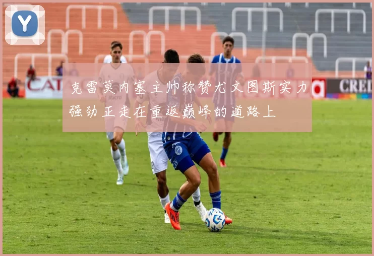 克雷莫内塞主帅称赞尤文图斯实力强劲正走在重返巅峰的道路上
