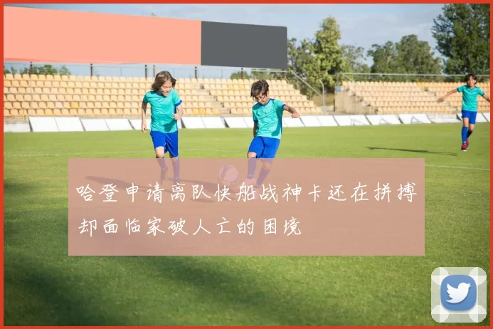 哈登申请离队快船战神卡还在拼搏却面临家破人亡的困境