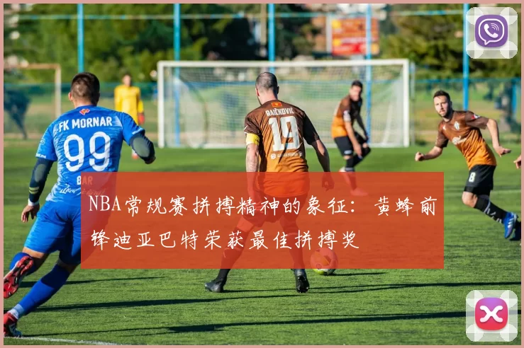 NBA常规赛拼搏精神的象征：黄蜂前锋迪亚巴特荣获最佳拼搏奖