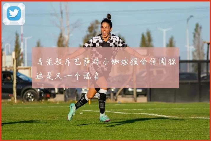 马竞驳斥巴萨对小蜘蛛报价传闻称这是又一个谎言