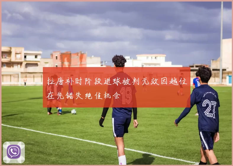 拉唐补时阶段进球被判无效因越位在先错失绝佳机会