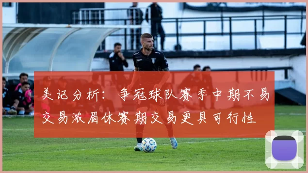 美记分析：争冠球队赛季中期不易交易浓眉休赛期交易更具可行性