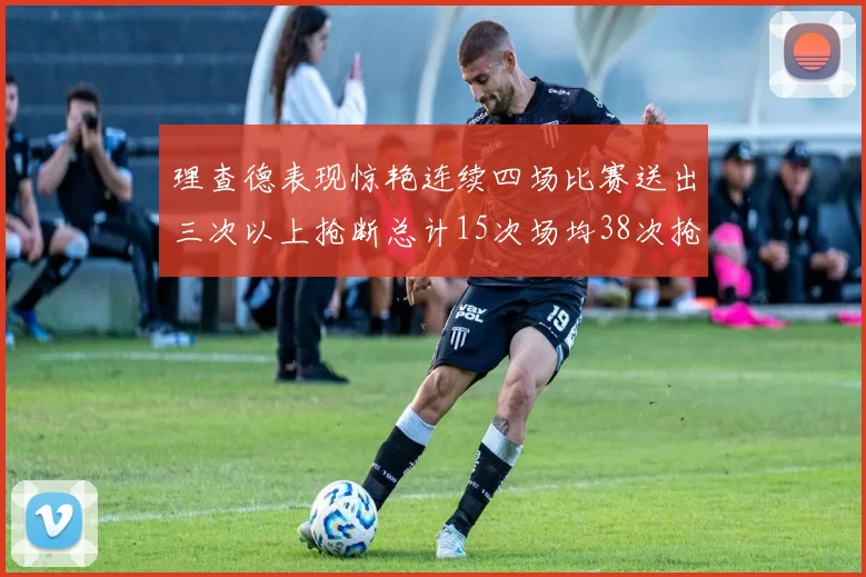 理查德表现惊艳连续四场比赛送出三次以上抢断总计15次场均38次抢断成球队防守利器