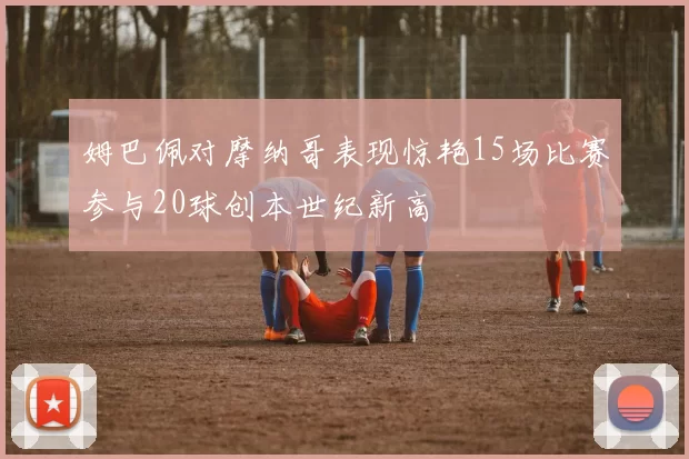 姆巴佩对摩纳哥表现惊艳15场比赛参与20球创本世纪新高