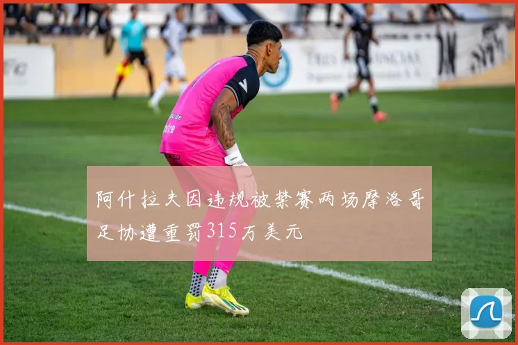阿什拉夫因违规被禁赛两场摩洛哥足协遭重罚315万美元